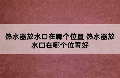 热水器放水口在哪个位置 热水器放水口在哪个位置好